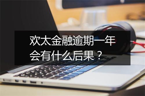 欢太金融逾期一年会有什么后果？