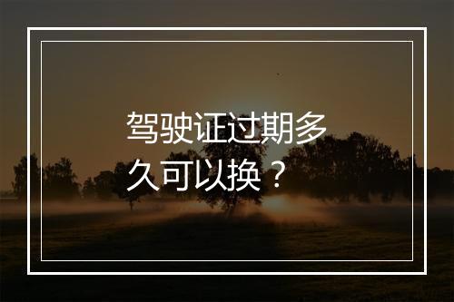 驾驶证过期多久可以换？