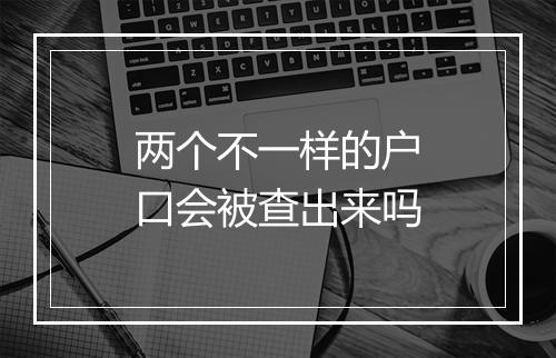 两个不一样的户口会被查出来吗