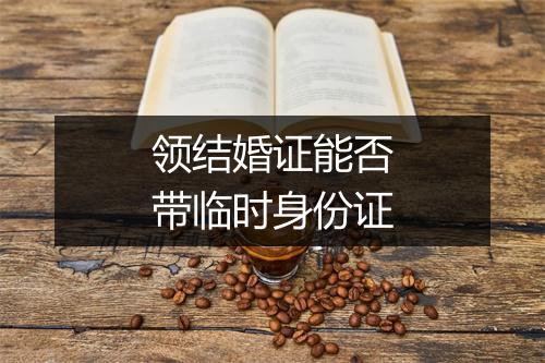 领结婚证能否带临时身份证