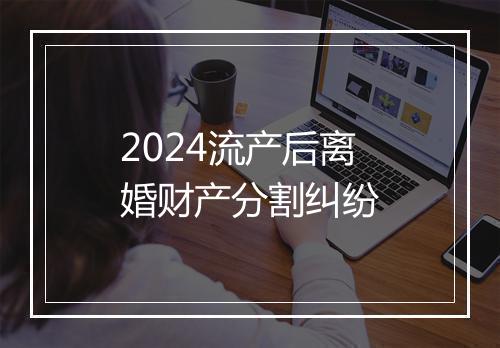 2024流产后离婚财产分割纠纷