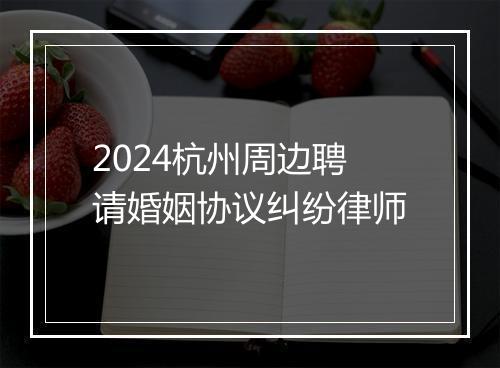 2024杭州周边聘请婚姻协议纠纷律师