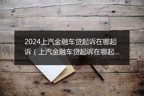 2024上汽金融车贷起诉在哪起诉（上汽金融车贷起诉在哪起诉的）