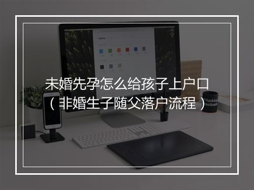 未婚先孕怎么给孩子上户口（非婚生子随父落户流程）