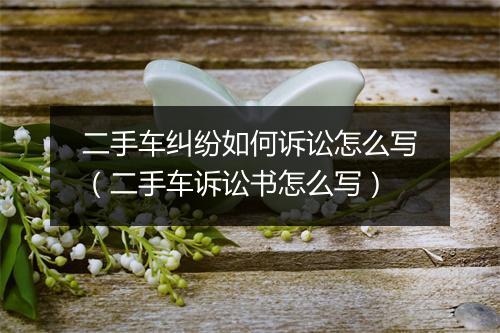 二手车纠纷如何诉讼怎么写（二手车诉讼书怎么写）