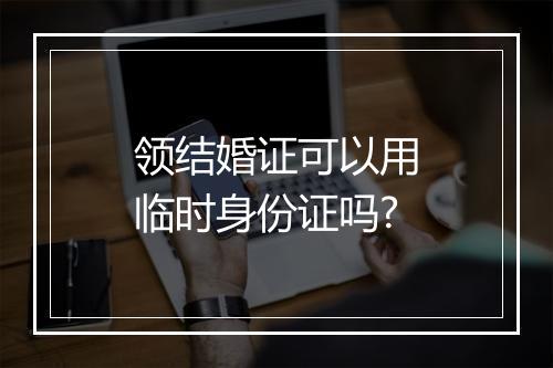 领结婚证可以用临时身份证吗?