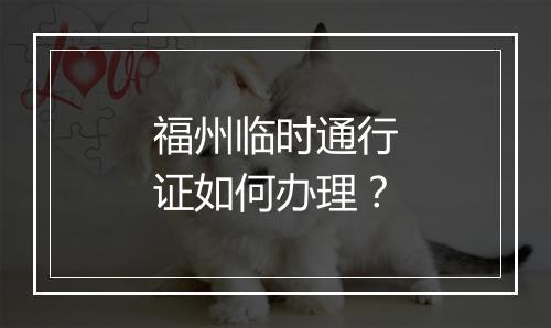 福州临时通行证如何办理？