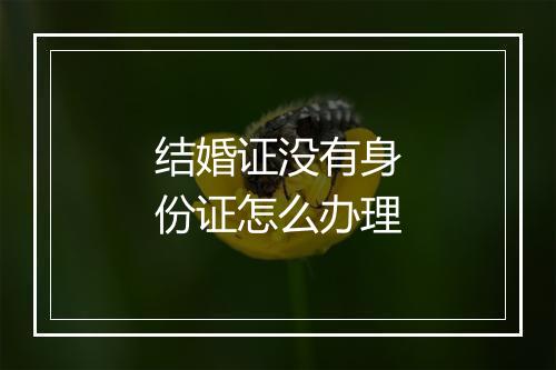 结婚证没有身份证怎么办理