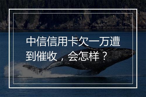 中信信用卡欠一万遭到催收，会怎样？