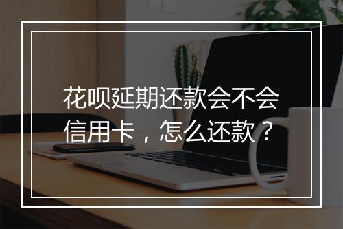 花呗延期还款会不会信用卡，怎么还款？