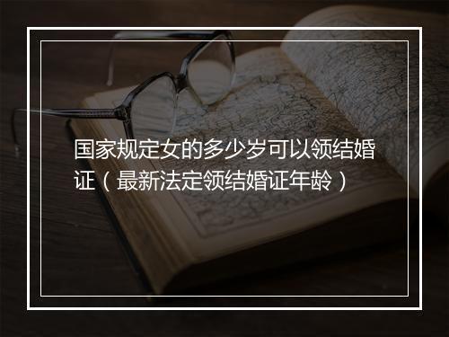 国家规定女的多少岁可以领结婚证（最新法定领结婚证年龄）