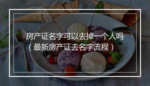 房产证名字可以去掉一个人吗（最新房产证去名字流程）