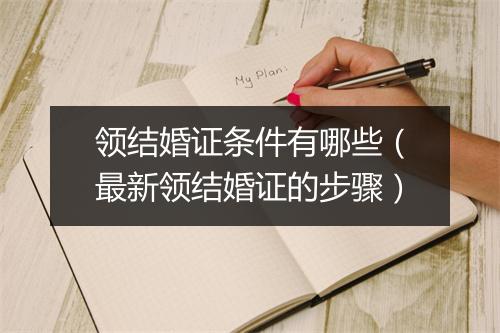 领结婚证条件有哪些（最新领结婚证的步骤）