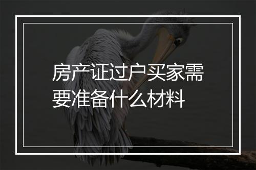 房产证过户买家需要准备什么材料
