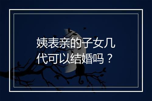 姨表亲的子女几代可以结婚吗？