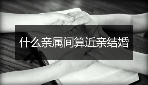 什么亲属间算近亲结婚