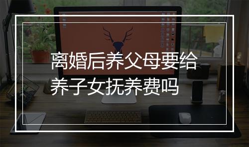离婚后养父母要给养子女抚养费吗
