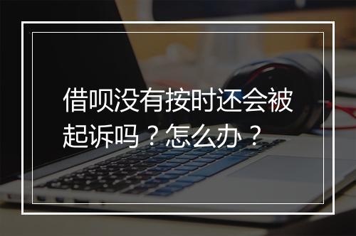 借呗没有按时还会被起诉吗？怎么办？