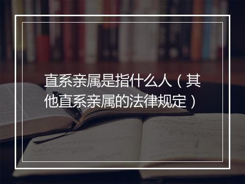 直系亲属是指什么人（其他直系亲属的法律规定）