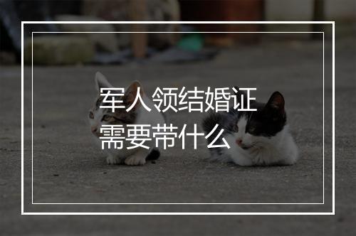 军人领结婚证需要带什么