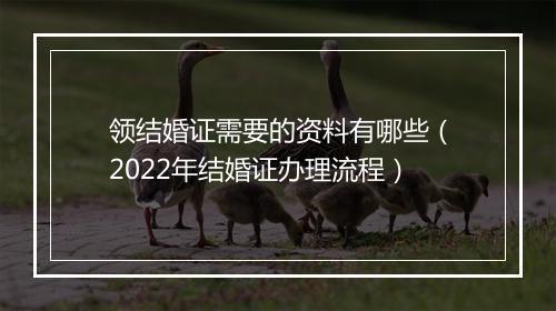 领结婚证需要的资料有哪些（2022年结婚证办理流程）
