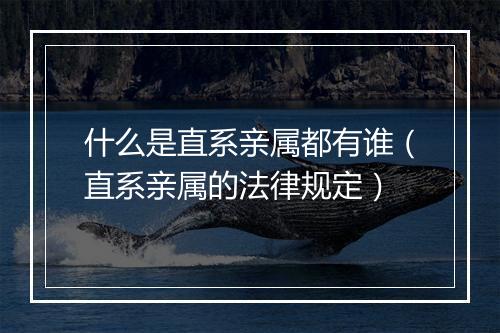 什么是直系亲属都有谁（直系亲属的法律规定）