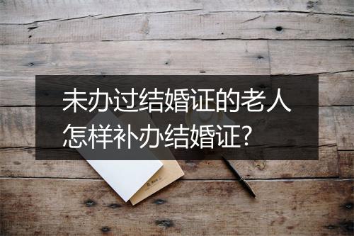 未办过结婚证的老人怎样补办结婚证?