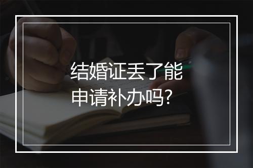 结婚证丢了能申请补办吗?