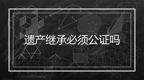遗产继承必须公证吗