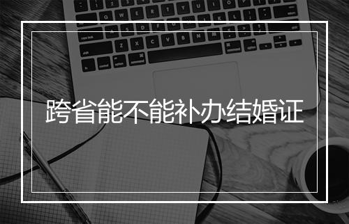 跨省能不能补办结婚证