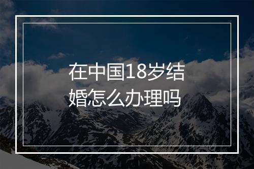 在中国18岁结婚怎么办理吗