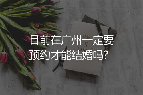 目前在广州一定要预约才能结婚吗?