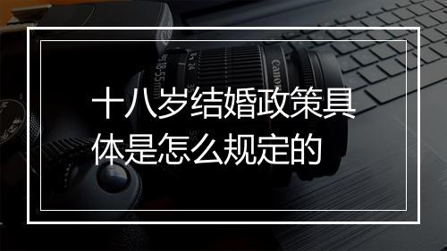 十八岁结婚政策具体是怎么规定的