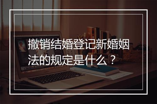 撤销结婚登记新婚姻法的规定是什么？