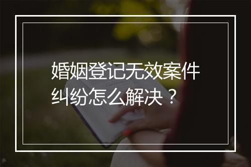 婚姻登记无效案件纠纷怎么解决？