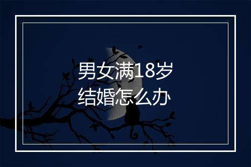 男女满18岁结婚怎么办