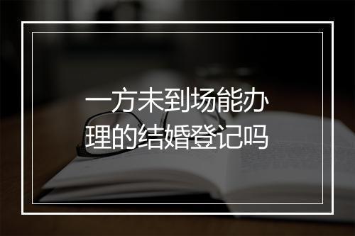 一方未到场能办理的结婚登记吗