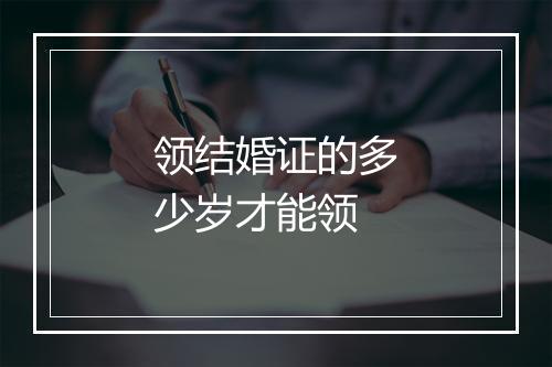 领结婚证的多少岁才能领