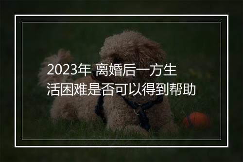 2023年 离婚后一方生活困难是否可以得到帮助