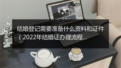 结婚登记需要准备什么资料和证件（2022年结婚证办理流程）