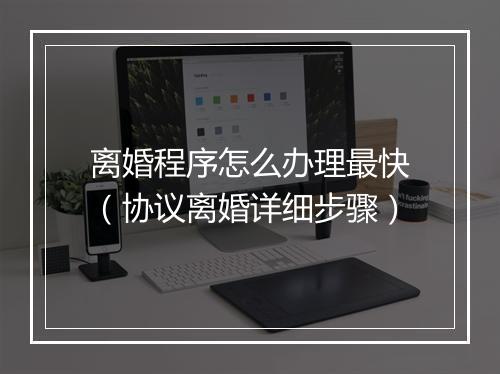 离婚程序怎么办理最快（协议离婚详细步骤）