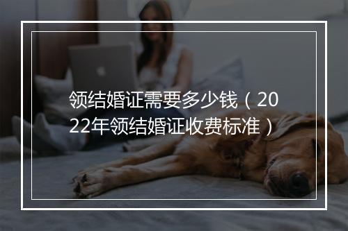 领结婚证需要多少钱（2022年领结婚证收费标准）