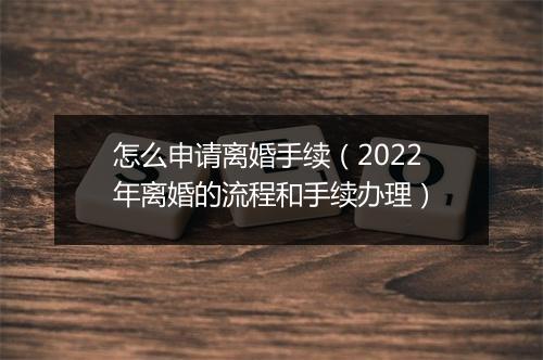 怎么申请离婚手续（2022年离婚的流程和手续办理）