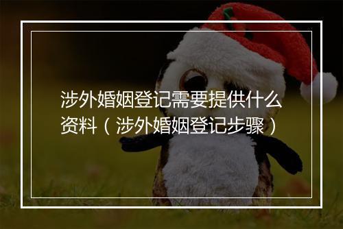 涉外婚姻登记需要提供什么资料（涉外婚姻登记步骤）