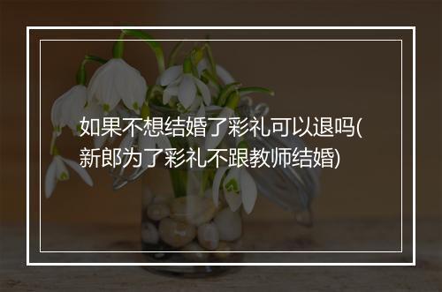 如果不想结婚了彩礼可以退吗(新郎为了彩礼不跟教师结婚)