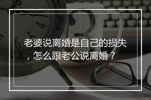 老婆说离婚是自己的损失，怎么跟老公说离婚？