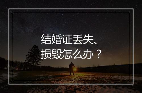 结婚证丢失、损毁怎么办？