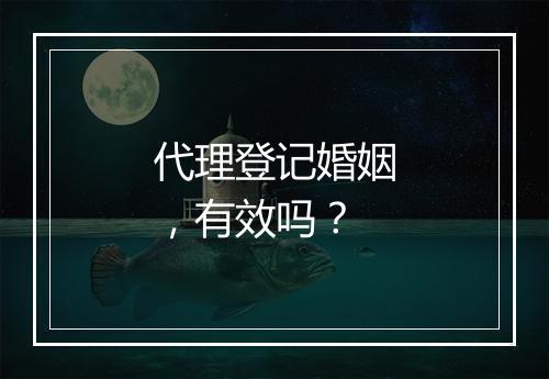 代理登记婚姻，有效吗？