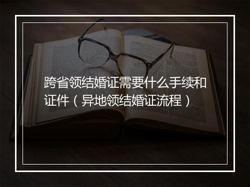 跨省领结婚证需要什么手续和证件（异地领结婚证流程）