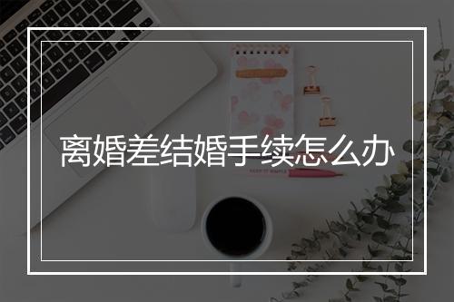 离婚差结婚手续怎么办